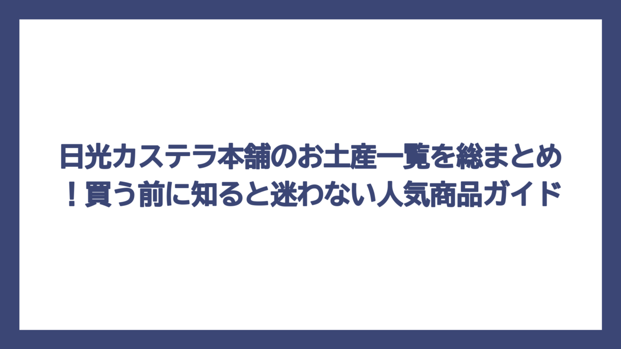 日光カステラ本舗のお土産一覧を総まとめ！買う前に知ると迷わない人気商品ガイド