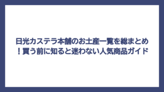 日光カステラ本舗のお土産一覧を総まとめ！買う前に知ると迷わない人気商品ガイド
