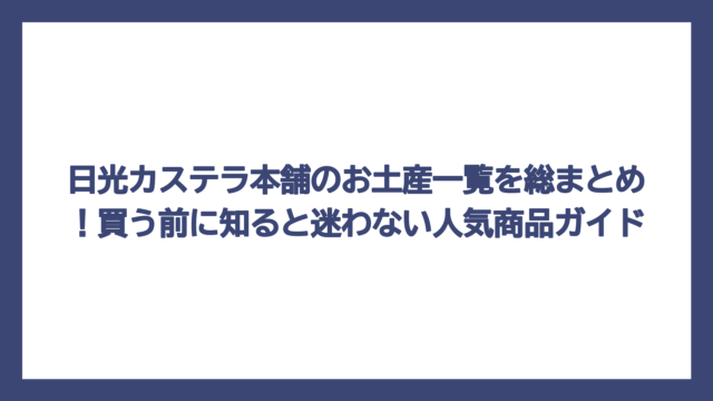 日光カステラ本舗のお土産一覧を総まとめ！買う前に知ると迷わない人気商品ガイド