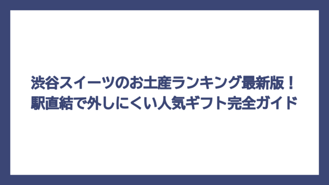 渋谷スイーツのお土産ランキング最新版！駅直結で外しにくい人気ギフト完全ガイド