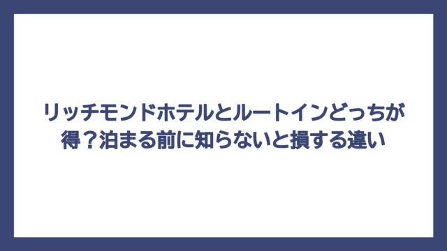リッチモンドホテルとルートインどっちが得？泊まる前に知らないと損する違い
