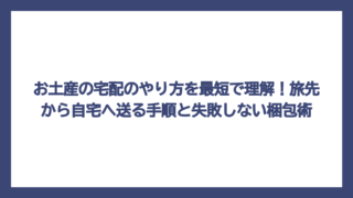 お土産の宅配のやり方を最短で理解！旅先から自宅へ送る手順と失敗しない梱包術