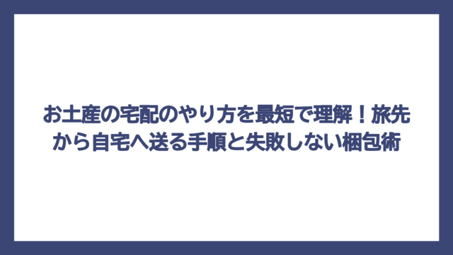 お土産の宅配のやり方を最短で理解！旅先から自宅へ送る手順と失敗しない梱包術