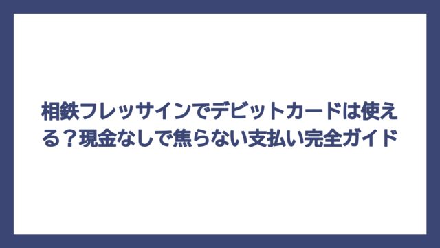 相鉄フレッサインでデビットカードは使える？現金なしで焦らない支払い完全ガイド