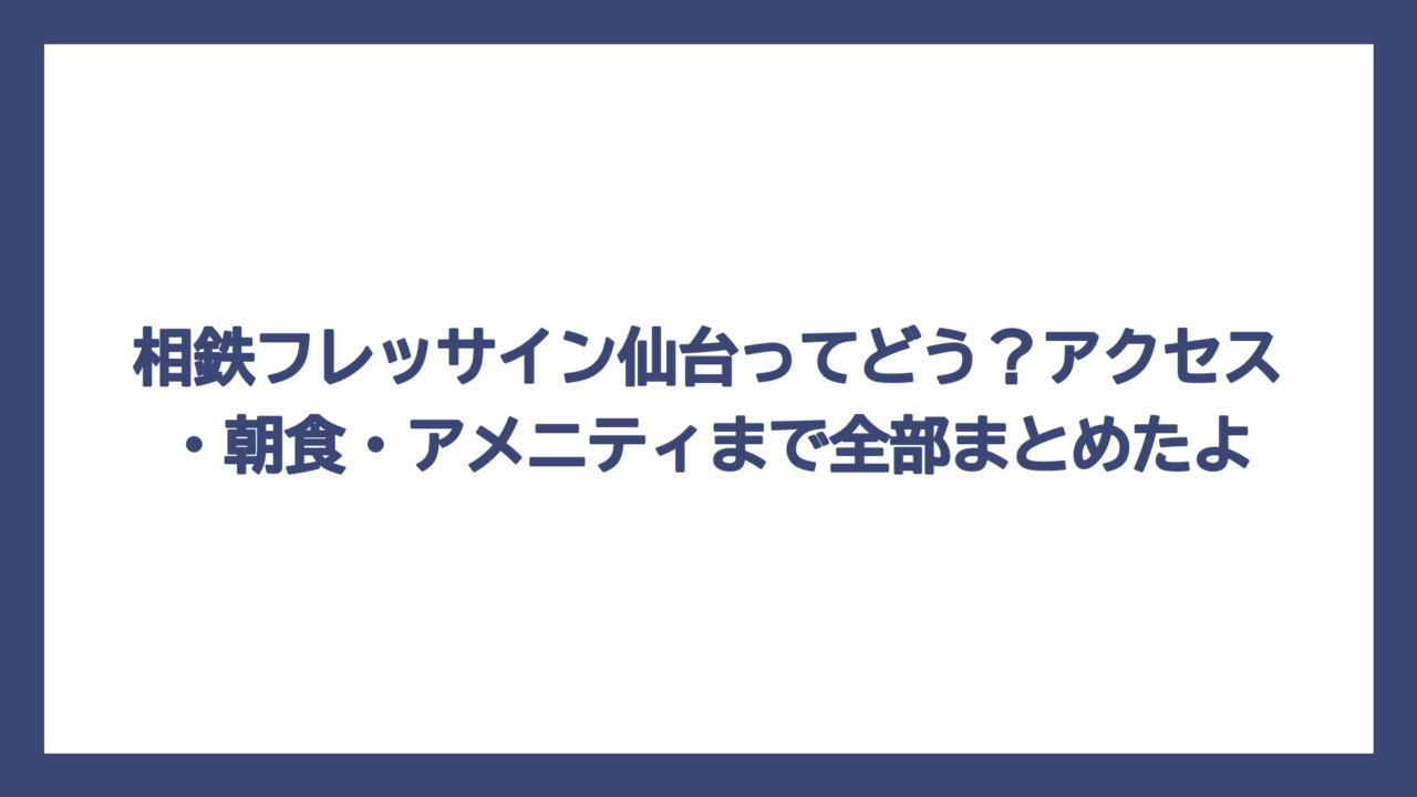 相鉄フレッサイン仙台ってどう？アクセス・朝食・アメニティまで全部まとめたよ