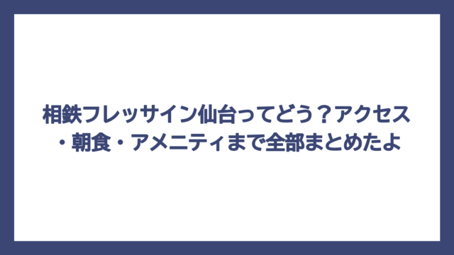 相鉄フレッサイン仙台ってどう？アクセス・朝食・アメニティまで全部まとめたよ