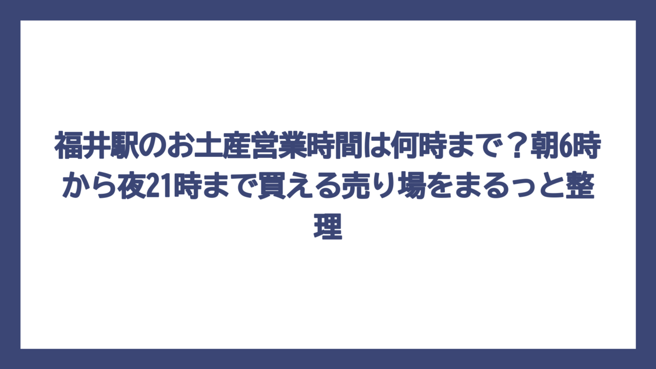 福井駅のお土産営業時間は何時まで？朝6時から夜21時まで買える売り場をまるっと整理