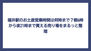 福井駅のお土産営業時間は何時まで？朝6時から夜21時まで買える売り場をまるっと整理