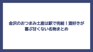 金沢のおつまみ土産は駅で完結！酒好きが喜ぶ甘くない名物まとめ