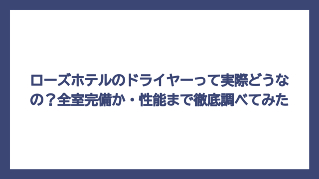 ローズホテルのドライヤーって実際どうなの？全室完備か・性能まで徹底調べてみた
