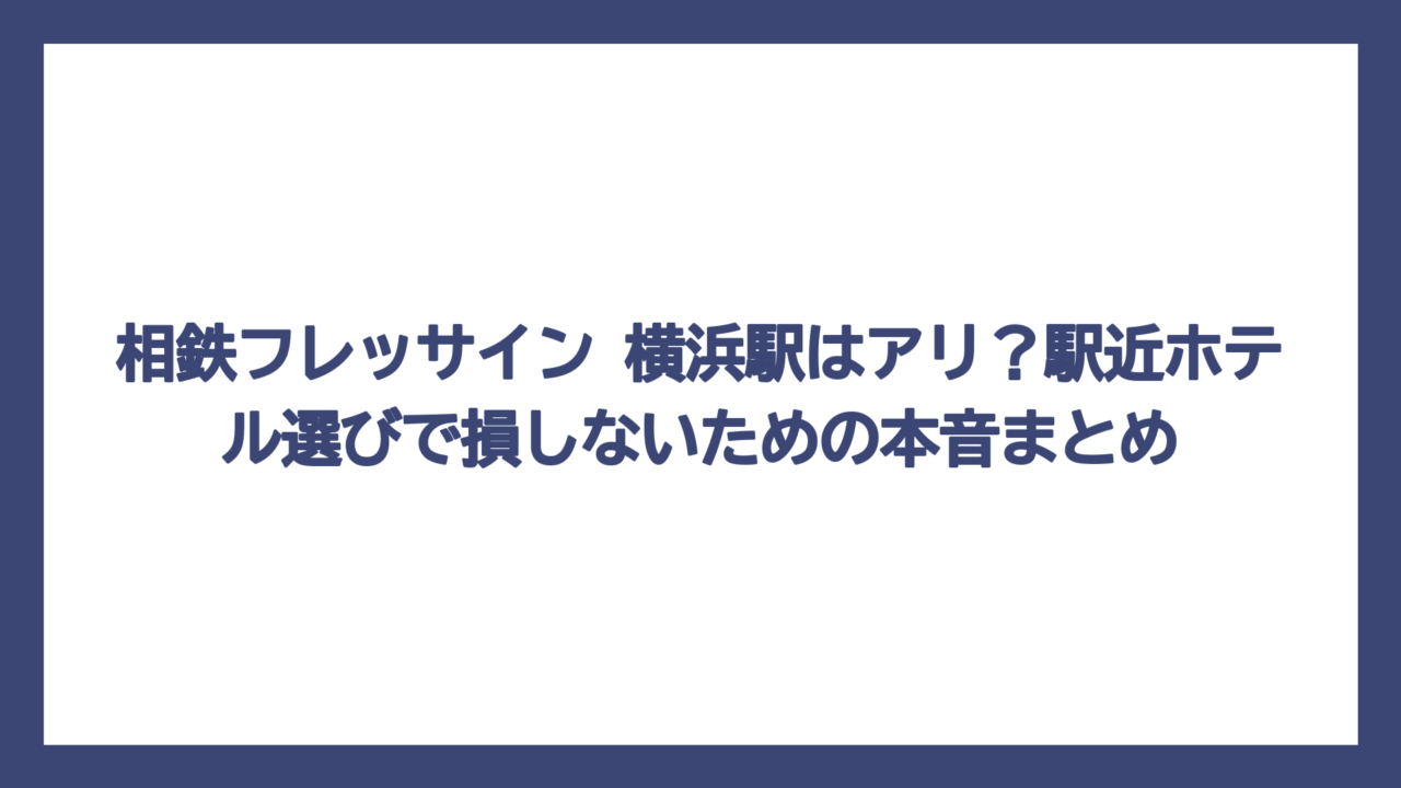 相鉄フレッサイン 横浜駅はアリ？駅近ホテル選びで損しないための本音まとめ