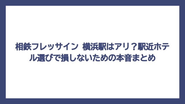 相鉄フレッサイン 横浜駅はアリ？駅近ホテル選びで損しないための本音まとめ