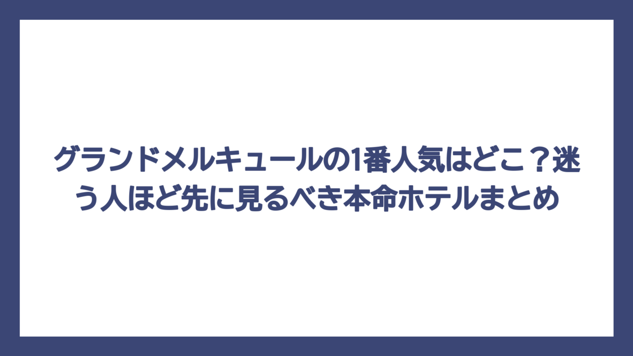 グランドメルキュールの1番人気はどこ？迷う人ほど先に見るべき本命ホテルまとめ