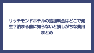 リッチモンドホテルの追加料金はどこで発生？泊まる前に知らないと損しがちな費用まとめ