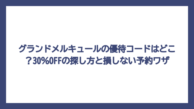 グランドメルキュールの優待コードはどこ？30％OFFの探し方と損しない予約ワザ