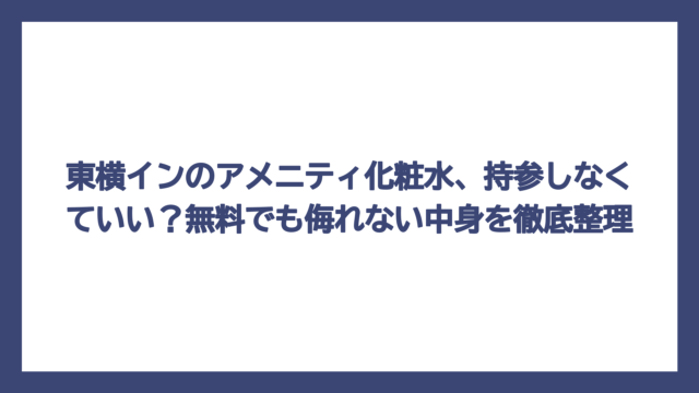 東横インのアメニティ化粧水、持参しなくていい？無料でも侮れない中身を徹底整理