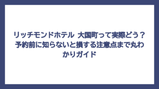 リッチモンドホテル 大国町って実際どう？予約前に知らないと損する注意点まで丸わかりガイド