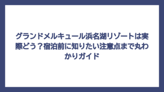 グランドメルキュール浜名湖リゾートは実際どう？宿泊前に知りたい注意点まで丸わかりガイド