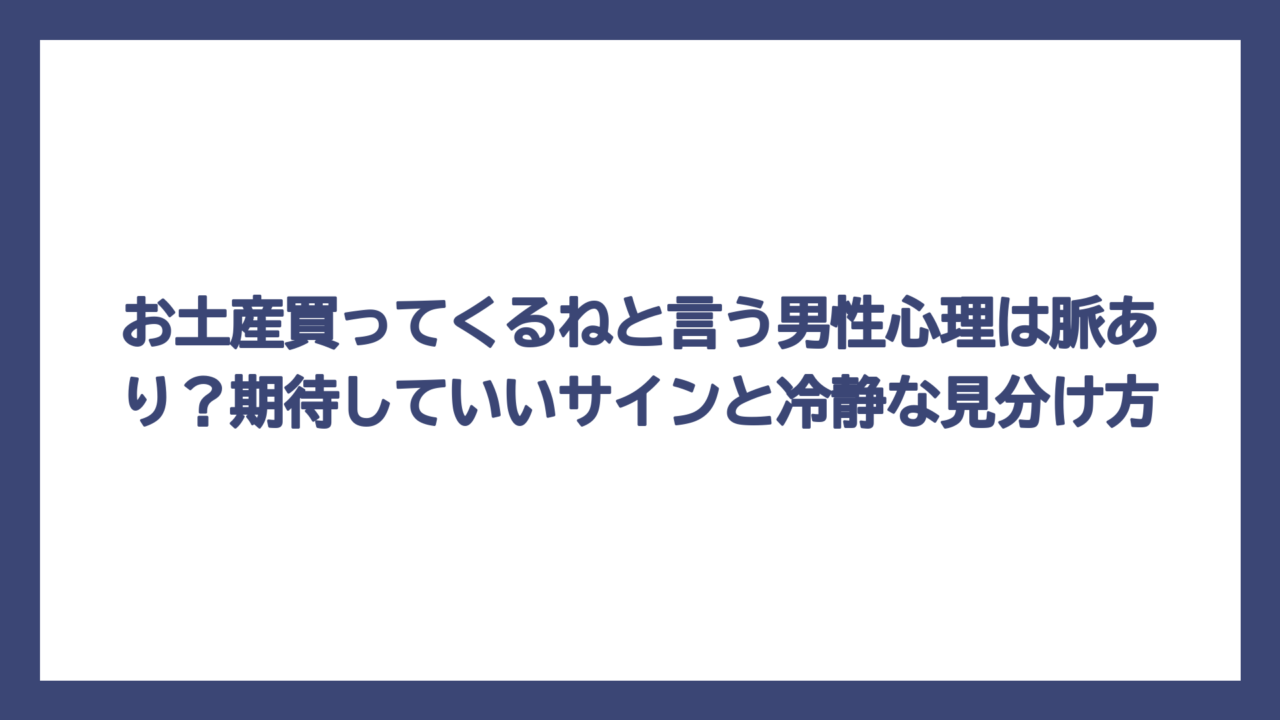 お土産買ってくるねと言う男性心理は脈あり？期待していいサインと冷静な見分け方