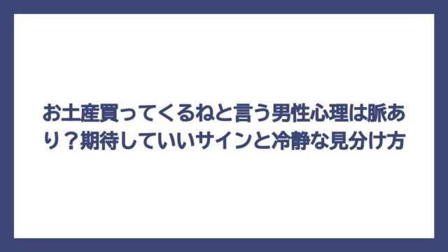お土産買ってくるねと言う男性心理は脈あり？期待していいサインと冷静な見分け方