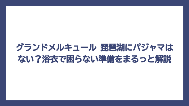 グランドメルキュール 琵琶湖にパジャマはない？浴衣で困らない準備をまるっと解説