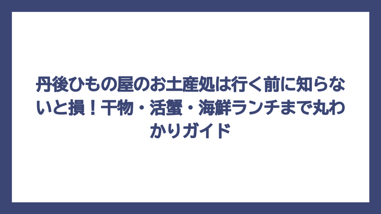 丹後ひもの屋のお土産処は行く前に知らないと損！干物・活蟹・海鮮ランチまで丸わかりガイド