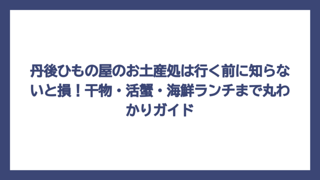 丹後ひもの屋のお土産処は行く前に知らないと損！干物・活蟹・海鮮ランチまで丸わかりガイド