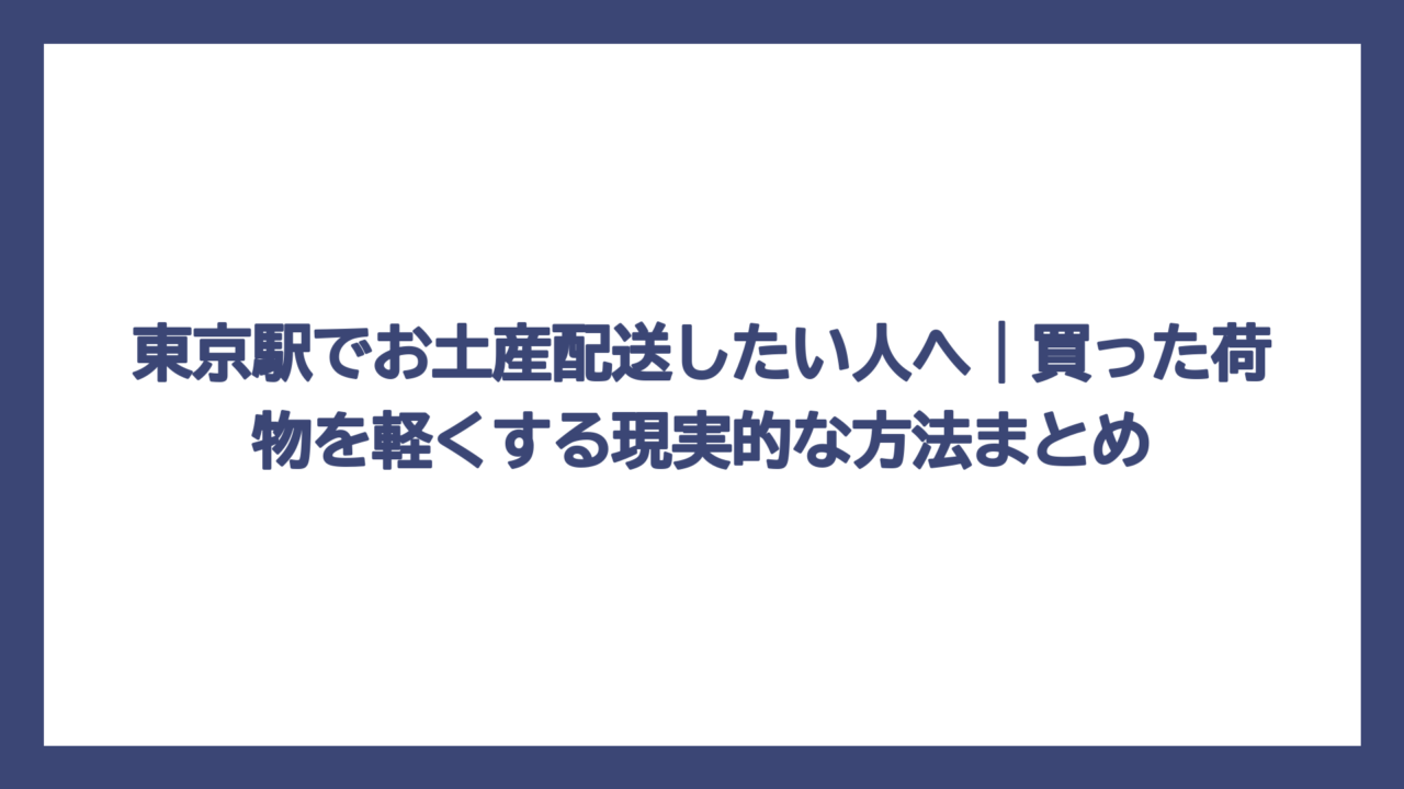 東京駅でお土産配送したい人へ｜買った荷物を軽くする現実的な方法まとめ
