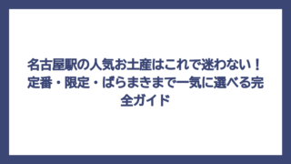 名古屋駅の人気お土産はこれで迷わない！定番・限定・ばらまきまで一気に選べる完全ガイド