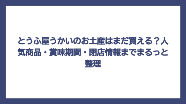 とうふ屋うかいのお土産はまだ買える？人気商品・賞味期間・閉店情報までまるっと整理