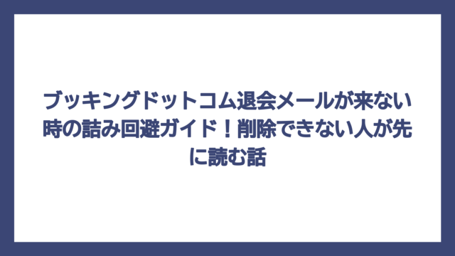 ブッキングドットコム退会メールが来ない時の詰み回避ガイド！削除できない人が先に読む話