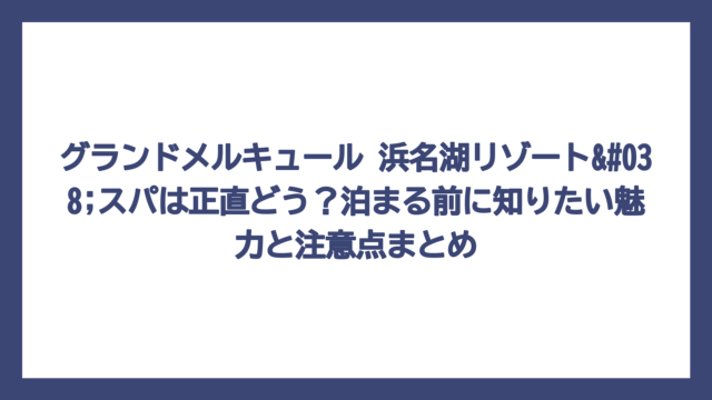 グランドメルキュール 浜名湖リゾート&スパは正直どう？泊まる前に知りたい魅力と注意点まとめ