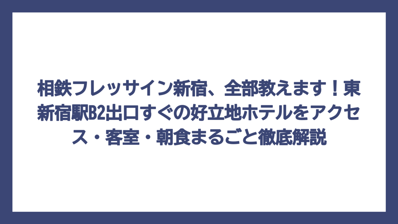 相鉄フレッサイン新宿、全部教えます！東新宿駅B2出口すぐの好立地ホテルをアクセス・客室・朝食まるごと徹底解説