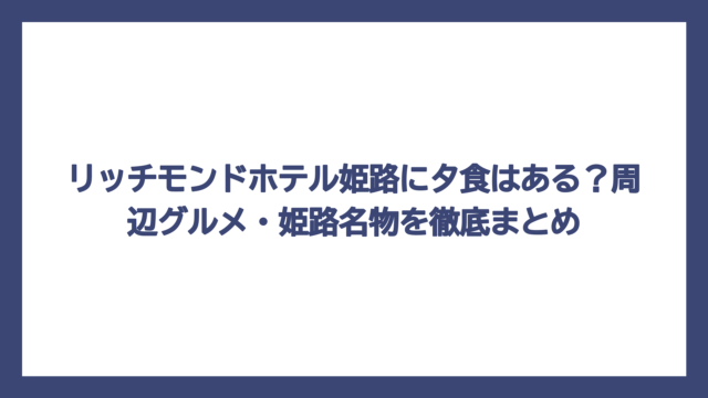 リッチモンドホテル姫路に夕食はある？周辺グルメ・姫路名物を徹底まとめ