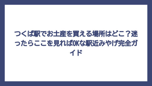 つくば駅でお土産を買える場所はどこ？迷ったらここを見ればOKな駅近みやげ完全ガイド