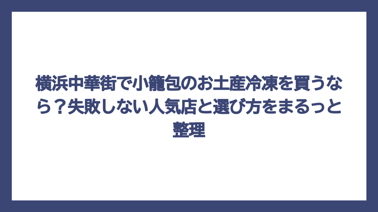 横浜中華街で小籠包のお土産冷凍を買うなら？失敗しない人気店と選び方をまるっと整理