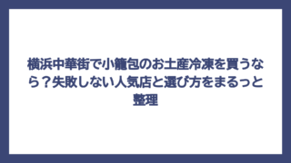 横浜中華街で小籠包のお土産冷凍を買うなら？失敗しない人気店と選び方をまるっと整理