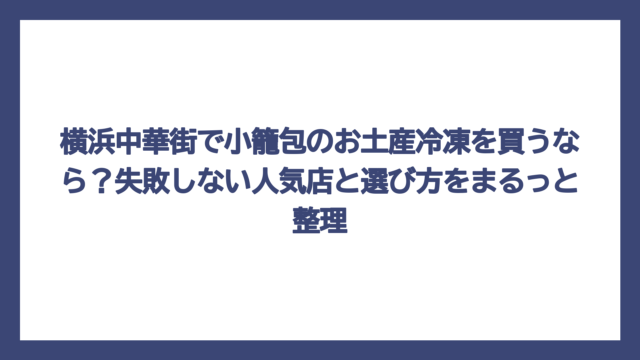 横浜中華街で小籠包のお土産冷凍を買うなら？失敗しない人気店と選び方をまるっと整理