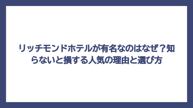 リッチモンドホテルが有名なのはなぜ？知らないと損する人気の理由と選び方