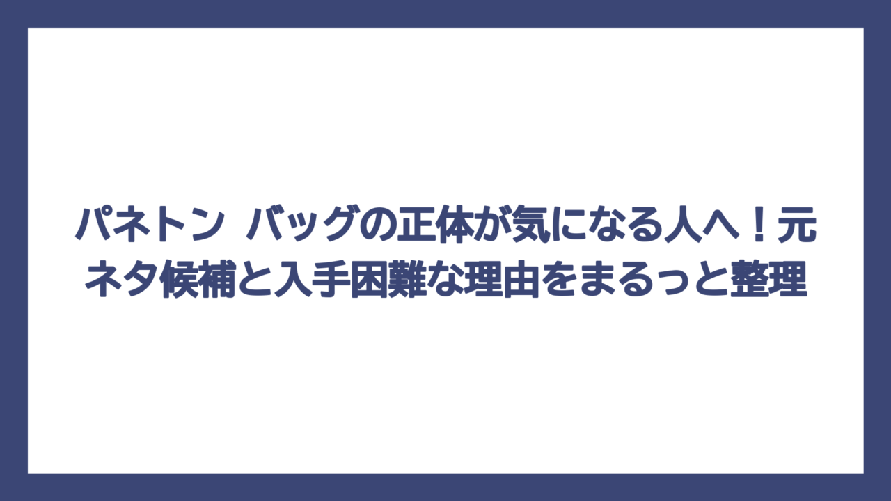 パネトン バッグの正体が気になる人へ！元ネタ候補と入手困難な理由をまるっと整理