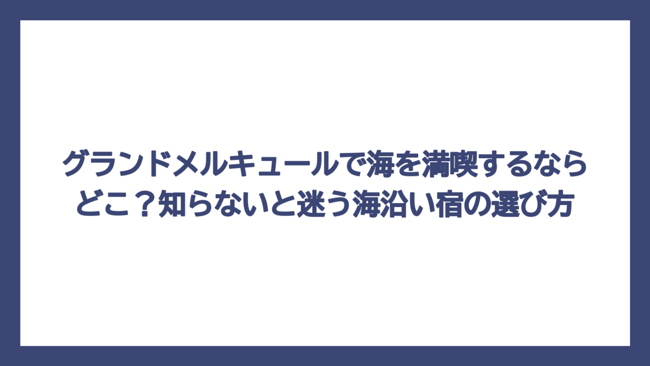 グランドメルキュールで海を満喫するならどこ？知らないと迷う海沿い宿の選び方