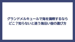 グランドメルキュールで海を満喫するならどこ？知らないと迷う海沿い宿の選び方