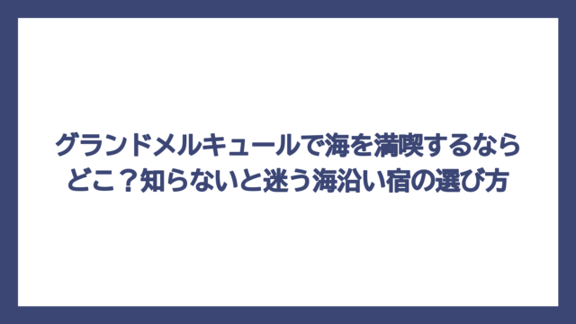 グランドメルキュールで海を満喫するならどこ？知らないと迷う海沿い宿の選び方