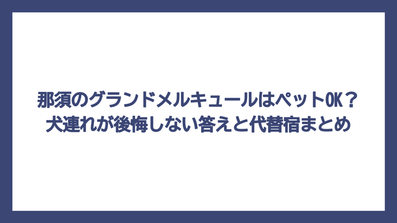 那須のグランドメルキュールはペットOK？犬連れが後悔しない答えと代替宿まとめ