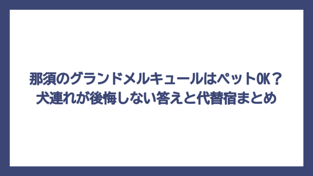 那須のグランドメルキュールはペットOK？犬連れが後悔しない答えと代替宿まとめ
