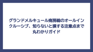 グランドメルキュール南房総のオールインクルーシブ、知らないと損する注意点まで丸わかりガイド