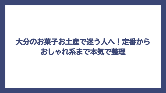 大分のお菓子お土産で迷う人へ！定番からおしゃれ系まで本気で整理