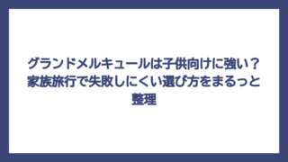 グランドメルキュールは子供向けに強い？家族旅行で失敗しにくい選び方をまるっと整理