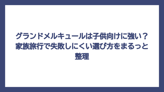 グランドメルキュールは子供向けに強い？家族旅行で失敗しにくい選び方をまるっと整理