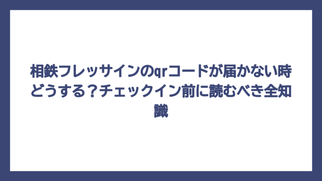 相鉄フレッサインのqrコードが届かない時どうする？チェックイン前に読むべき全知識